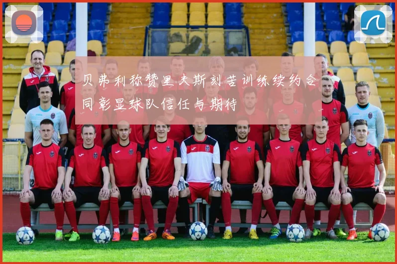 贝弗利称赞里夫斯刻苦训练续约合同彰显球队信任与期待