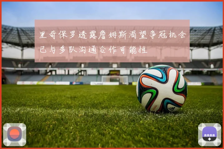 里奇保罗透露詹姆斯渴望争冠机会已与多队沟通合作可能性