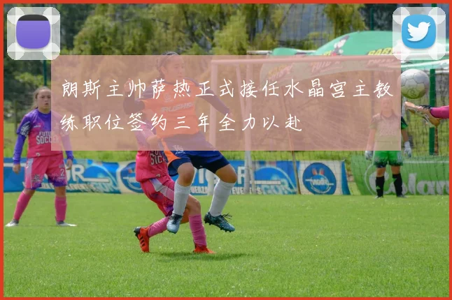 朗斯主帅萨热正式接任水晶宫主教练职位签约三年全力以赴