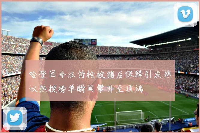 哈登因非法持枪被捕后保释引发热议热搜榜单瞬间攀升至顶端