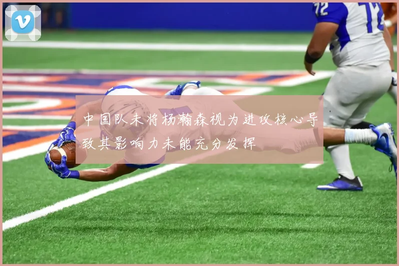 中国队未将杨瀚森视为进攻核心导致其影响力未能充分发挥