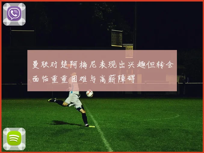 曼联对楚阿梅尼表现出兴趣但转会面临重重困难与高薪障碍