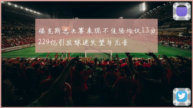 福克斯总决赛表现不佳场均仅13分229亿引发球迷失望与无奈