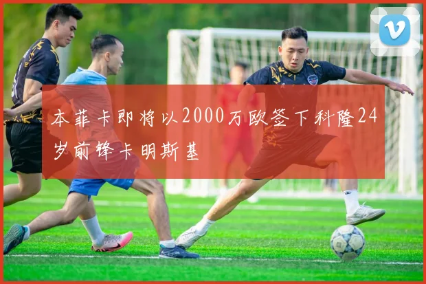 本菲卡即将以2000万欧签下科隆24岁前锋卡明斯基