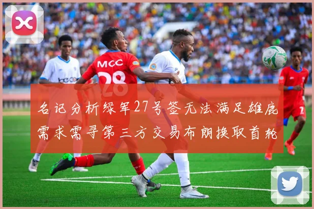名记分析绿军27号签无法满足雄鹿需求需寻第三方交易布朗换取首轮签