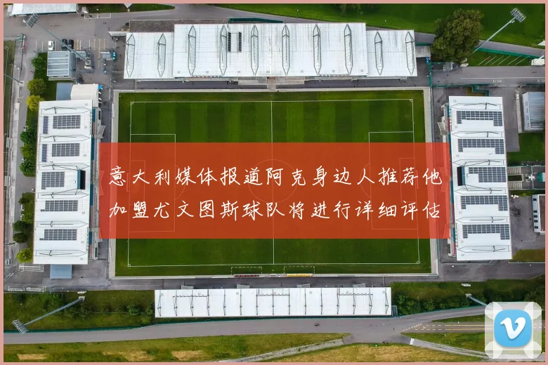 意大利媒体报道阿克身边人推荐他加盟尤文图斯球队将进行详细评估