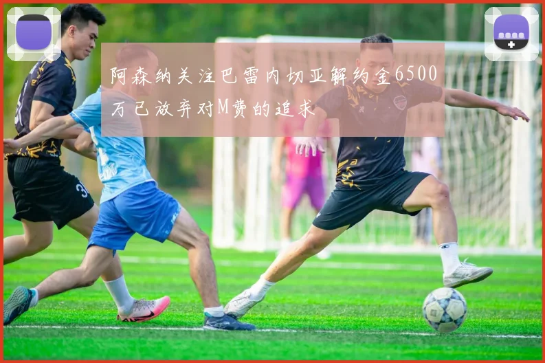 阿森纳关注巴雷内切亚解约金6500万已放弃对M费的追求