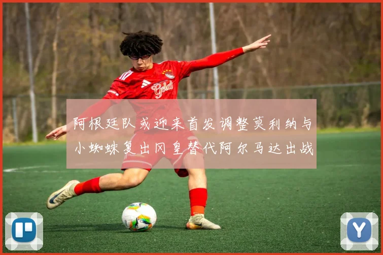 阿根廷队或迎来首发调整莫利纳与小蜘蛛复出冈皇替代阿尔马达出战