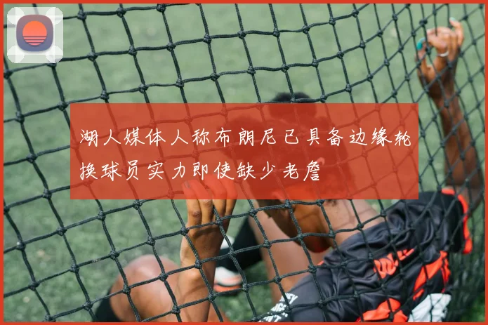 湖人媒体人称布朗尼已具备边缘轮换球员实力即使缺少老詹