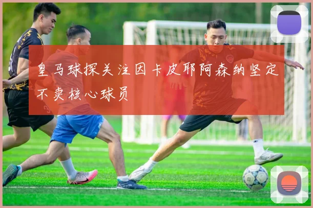 皇马球探关注因卡皮耶阿森纳坚定不卖核心球员