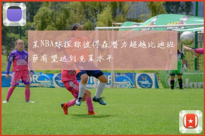 某NBA球探称彼得森潜力超越比迪班萨有望达到克莱水平