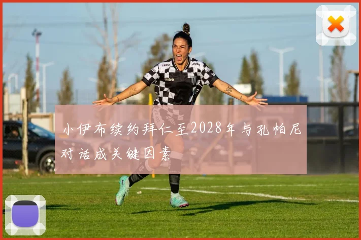 小伊布续约拜仁至2028年与孔帕尼对话成关键因素
