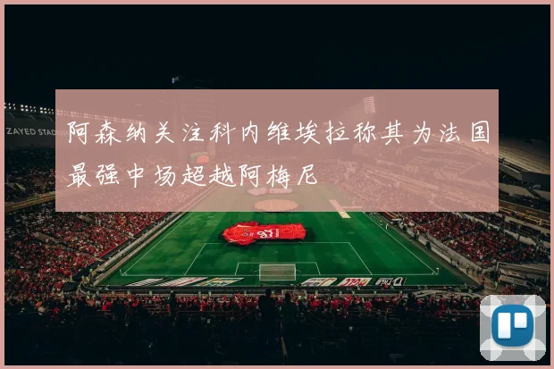 阿森纳关注科内维埃拉称其为法国最强中场超越阿梅尼